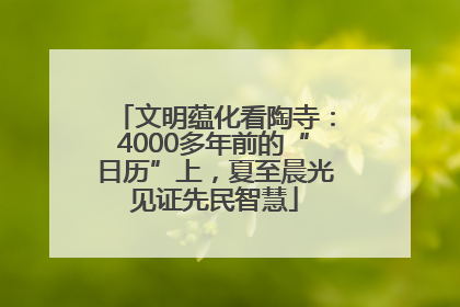 文明蕴化看陶寺：4000多年前的“日历”上，夏至晨光见证先民智慧