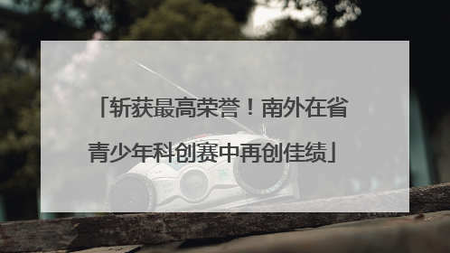 斩获最高荣誉！南外在省青少年科创赛中再创佳绩