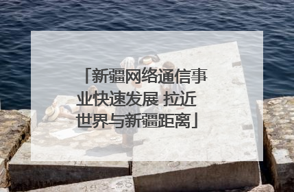 新疆网络通信事业快速发展 拉近世界与新疆距离