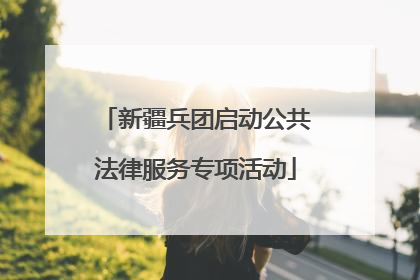 新疆兵团启动公共法律服务专项活动