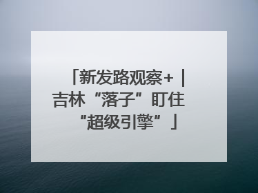 新发路观察+｜吉林“落子”盯住“超级引擎”