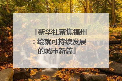 新华社聚焦福州：绘就可持续发展的城市新篇