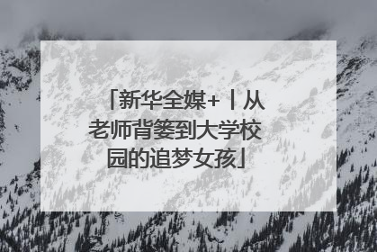 新华全媒+丨从老师背篓到大学校园的追梦女孩