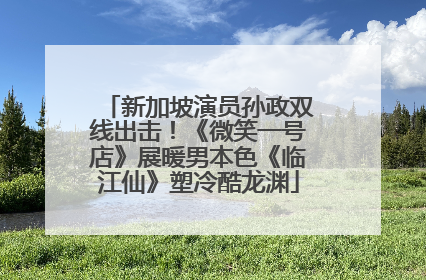 新加坡演员孙政双线出击！《微笑一号店》展暖男本色《临江仙》塑冷酷龙渊