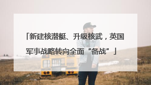 新建核潜艇、升级核武，英国军事战略转向全面“备战”