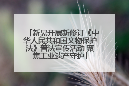 新晃开展新修订《中华人民共和国文物保护法》普法宣传活动 聚焦工业遗产守护