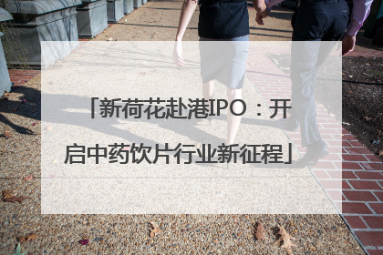 新荷花赴港IPO：开启中药饮片行业新征程