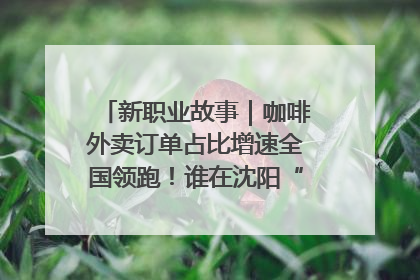 新职业故事｜咖啡外卖订单占比增速全国领跑！谁在沈阳“烘热”新职业？