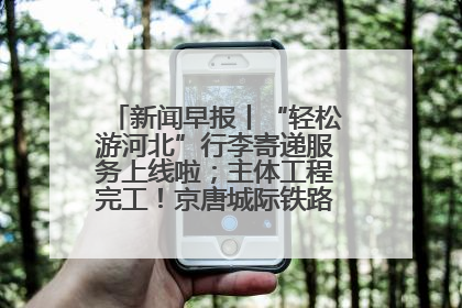 新闻早报丨“轻松游河北”行李寄递服务上线啦；主体工程完工！京唐城际铁路最新进展 >>