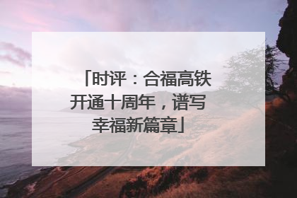 时评：合福高铁开通十周年，谱写幸福新篇章