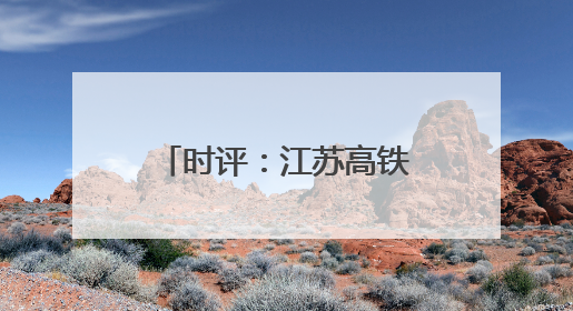 时评：江苏高铁新图绘就，通达之路活力迸发