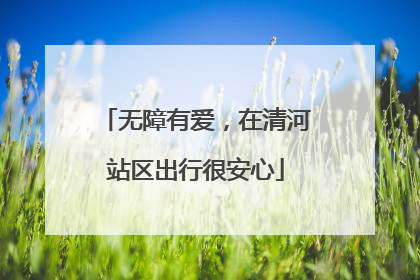 无障有爱，在清河站区出行很安心