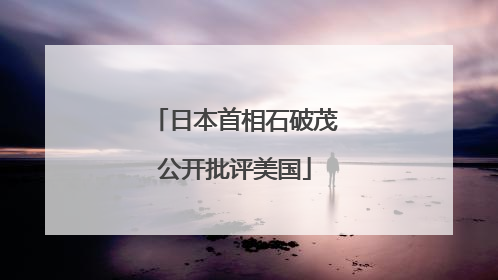 日本首相石破茂公开批评美国