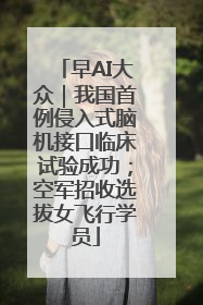早AI大众｜我国首例侵入式脑机接口临床试验成功；空军招收选拔女飞行学员