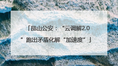 昆山公安：“云调解2.0”跑出矛盾化解“加速度”