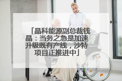 晶科能源副总裁钱晶：当务之急是加速升级既有产线，沙特项目正推进中