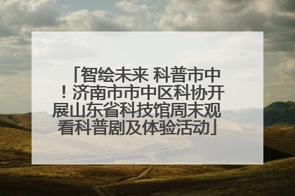 智绘未来 科普市中！济南市市中区科协开展山东省科技馆周末观看科普剧及体验活动