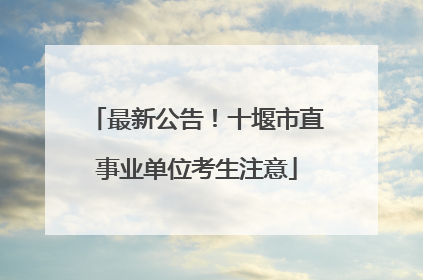 最新公告！十堰市直事业单位考生注意