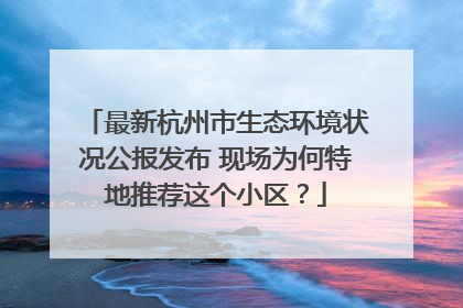 最新杭州市生态环境状况公报发布 现场为何特地推荐这个小区？