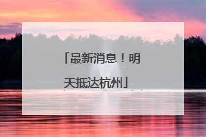 最新消息！明天抵达杭州