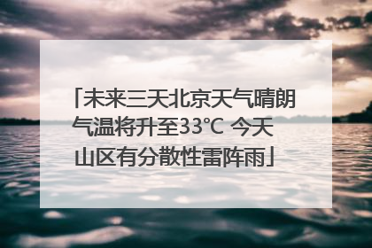 未来三天北京天气晴朗气温将升至33℃ 今天山区有分散性雷阵雨