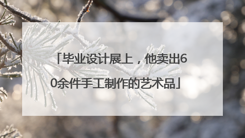 毕业设计展上，他卖出60余件手工制作的艺术品