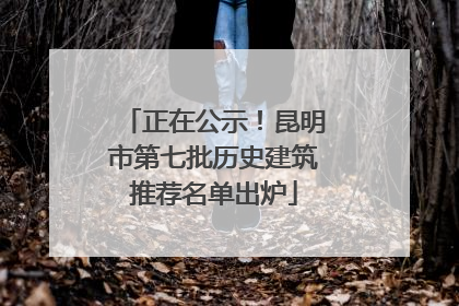 正在公示！昆明市第七批历史建筑推荐名单出炉