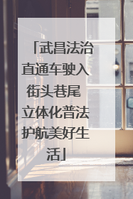 武昌法治直通车驶入街头巷尾 立体化普法护航美好生活