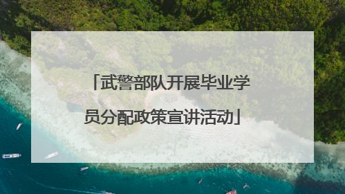 武警部队开展毕业学员分配政策宣讲活动