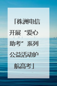 株洲电信开展“爱心助考”系列公益活动护航高考