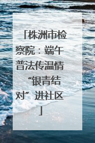 株洲市检察院：端午普法传温情 “银青结对”进社区