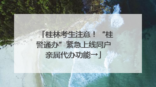 桂林考生注意！“桂警通办”紧急上线同户亲属代办功能→