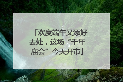欢度端午又添好去处，这场“千年庙会”今天开市