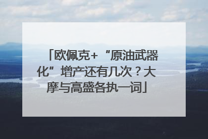 欧佩克+“原油武器化”增产还有几次？大摩与高盛各执一词