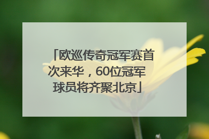 欧巡传奇冠军赛首次来华，60位冠军球员将齐聚北京
