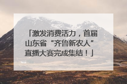 激发消费活力，首届山东省“齐鲁新农人”直播大赛完成集结！