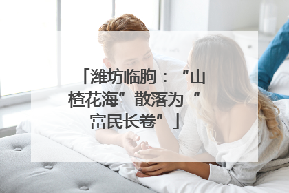 潍坊临朐：“山楂花海”散落为“富民长卷”