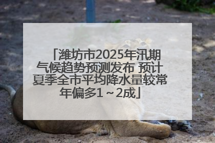 潍坊市2025年汛期气候趋势预测发布 预计夏季全市平均降水量较常年偏多1～2成