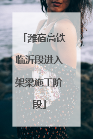 潍宿高铁临沂段进入架梁施工阶段