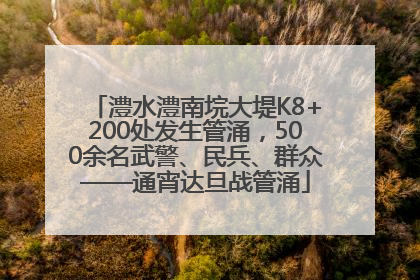 澧水澧南垸大堤K8+200处发生管涌，500余名武警、民兵、群众——通宵达旦战管涌