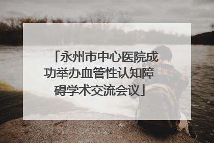 永州市中心医院成功举办血管性认知障碍学术交流会议