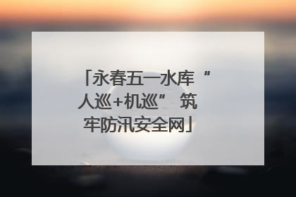 永春五一水库“人巡+机巡” 筑牢防汛安全网