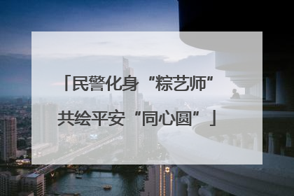 民警化身“粽艺师” 共绘平安“同心圆”