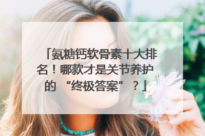 氨糖钙软骨素十大排名！哪款才是关节养护的 “终极答案”？