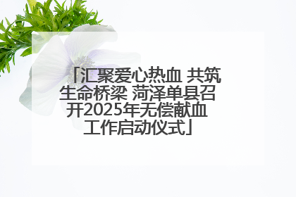 汇聚爱心热血 共筑生命桥梁 菏泽单县召开2025年无偿献血工作启动仪式