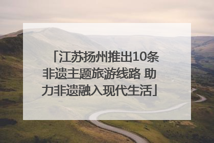江苏扬州推出10条非遗主题旅游线路 助力非遗融入现代生活