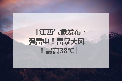 江西气象发布：强雷电！雷暴大风！最高38℃