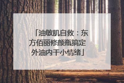油敏肌自救：东方佰丽修颜瓶搞定外油内干小情绪