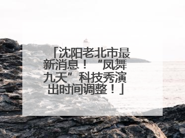 沈阳老北市最新消息！“凤舞九天”科技秀演出时间调整！