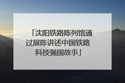沈阳铁路陈列馆通过展陈讲述中国铁路科技强国故事